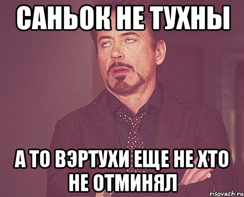 саньок не тухны а то вэртухи еще не хто не отминял, Мем твое выражение лица