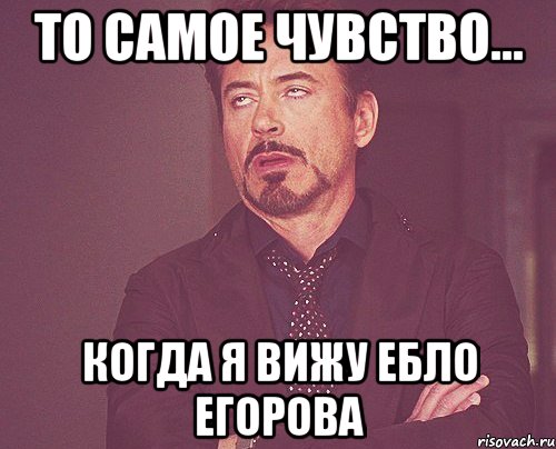 то самое чувство... когда я вижу ебло Егорова, Мем твое выражение лица