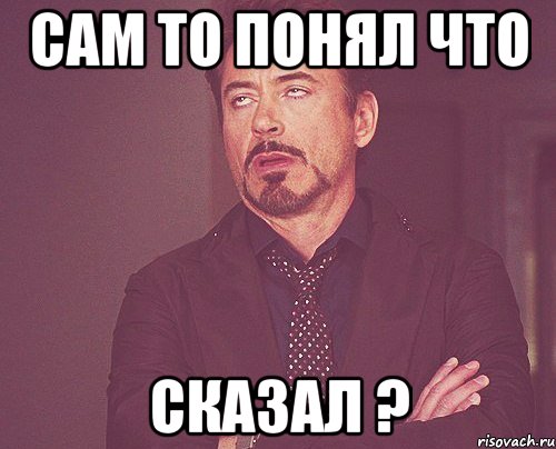 сам то понял что сказал ?, Мем твое выражение лица