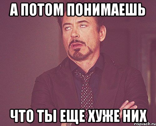 а потом понимаешь что ты еще хуже них, Мем твое выражение лица