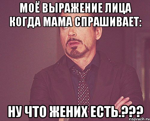 Моё выражение лица когда мама спрашивает: ну что жених есть.???, Мем твое выражение лица