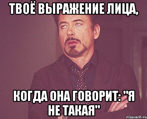 твоё выражение лица, когда она говорит: "я не такая", Мем твое выражение лица
