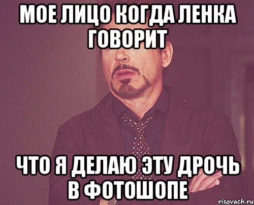 мое лицо когда ленка говорит что я делаю эту дрочь в фотошопе, Мем твое выражение лица