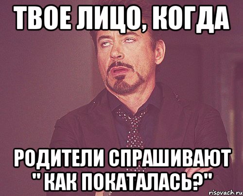 ТВОЕ ЛИЦО, КОГДА РОДИТЕЛИ СПРАШИВАЮТ " КАК ПОКАТАЛАСЬ?", Мем твое выражение лица