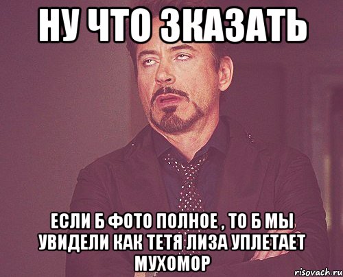 Ну что зказать если б фото полное , то б мы увидели как тетя лиза уплетает мухомор, Мем твое выражение лица