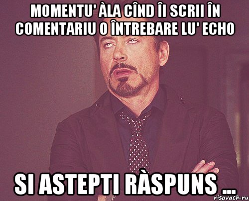 momentu' àla cînd îi scrii în comentariu o întrebare lu' ECHO si astepti ràspuns ..., Мем твое выражение лица