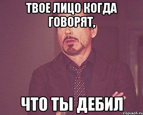 Твое лицо когда говорят, что ты дебил, Мем твое выражение лица