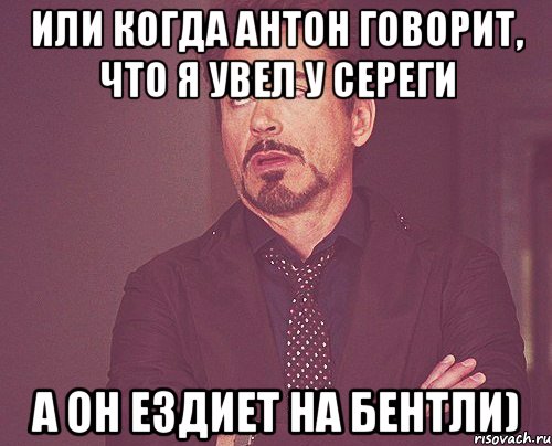 или когда антон говорит, что я увел у сереги а он ездиет на бентли), Мем твое выражение лица