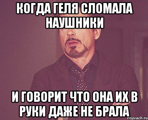 когда геля сломала наушники и говорит что она их в руки даже не брала, Мем твое выражение лица
