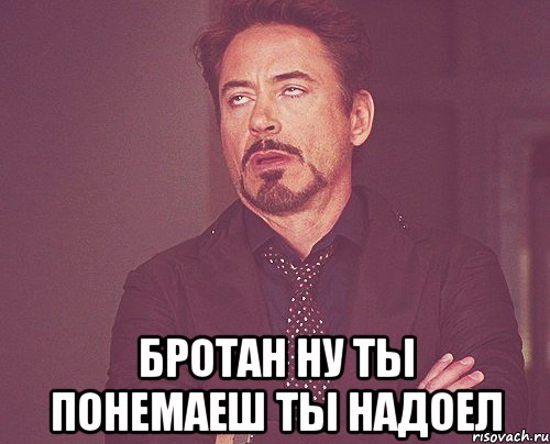  бротан ну ты понемаеш ты надоел, Мем твое выражение лица