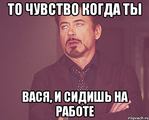 то чувство когда ты Вася, и сидишь на работе, Мем твое выражение лица