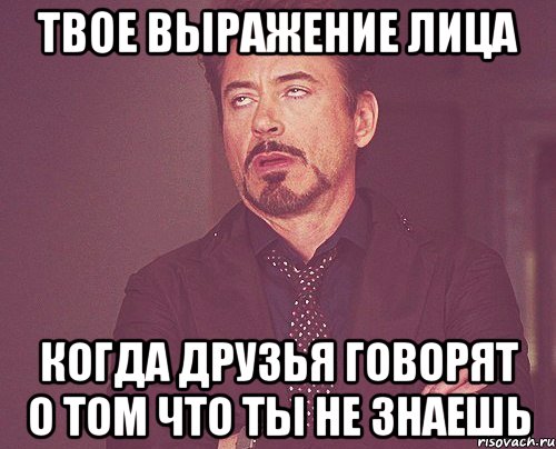 твое выражение лица Когда друзья говорят о том что ты не знаешь, Мем твое выражение лица