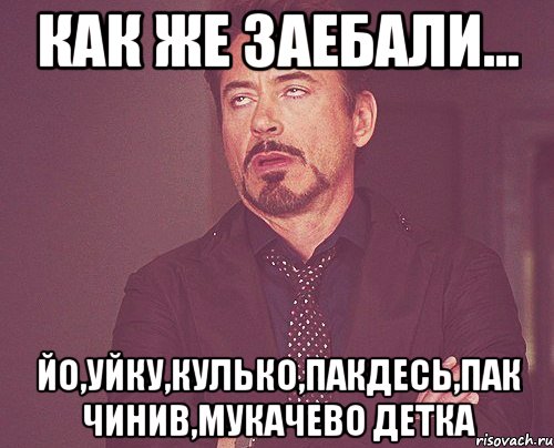 как же заебали... йо,уйку,кулько,пакдесь,пак чинив,мукачево детка, Мем твое выражение лица