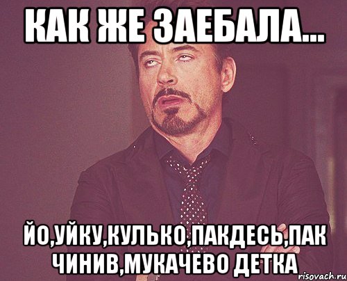 как же заебала... йо,уйку,кулько,пакдесь,пак чинив,мукачево детка, Мем твое выражение лица