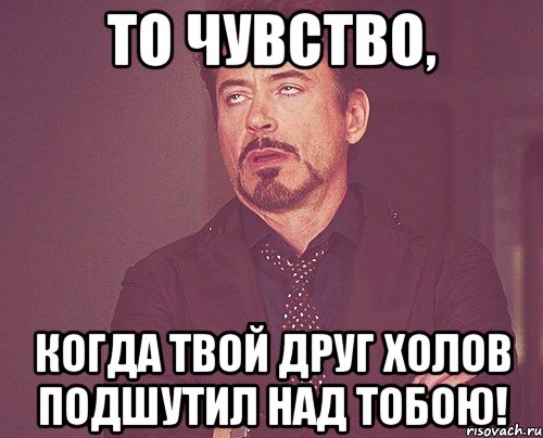 То чувство, Когда твой друг Холов подшутил над тобою!, Мем твое выражение лица