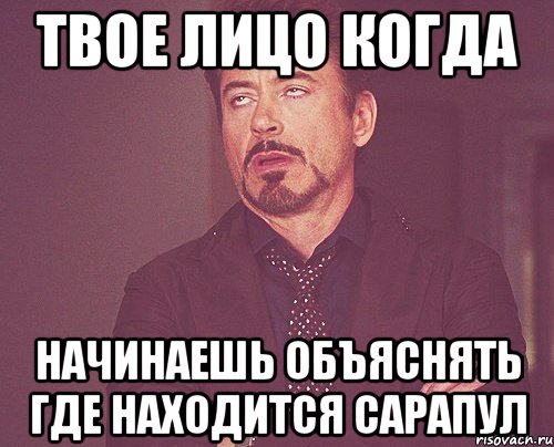 ТВОЕ ЛИЦО КОГДА НАЧИНАЕШЬ ОБЪЯСНЯТЬ ГДЕ НАХОДИТСЯ САРАПУЛ, Мем твое выражение лица