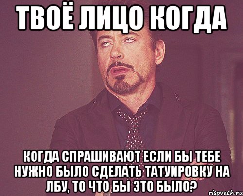 твоё лицо когда когда спрашивают Если бы тебе нужно было сделать татуировку на лбу, то что бы это было?, Мем твое выражение лица