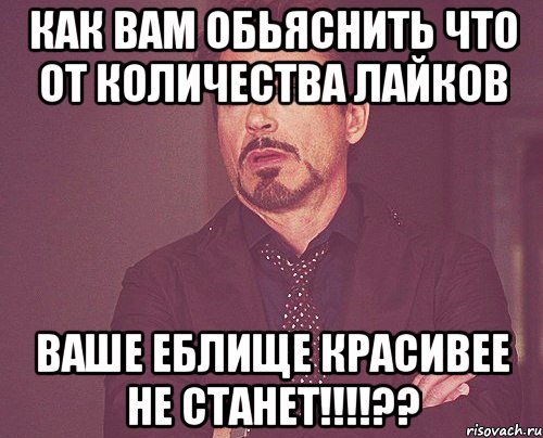 как вам обьяснить что от количества лайков ваше еблище красивее не станет!!!!??, Мем твое выражение лица