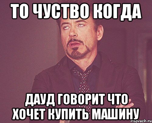 то чуство когда Дауд говорит что хочет купить машину, Мем твое выражение лица