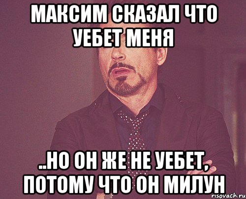 максим сказал что уебет меня ..но он же не уебет, потому что он милун, Мем твое выражение лица