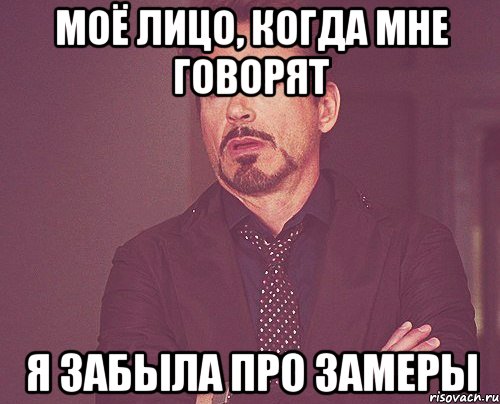 Моё лицо, когда мне говорят Я ЗАБЫЛА ПРО ЗАМЕРЫ, Мем твое выражение лица