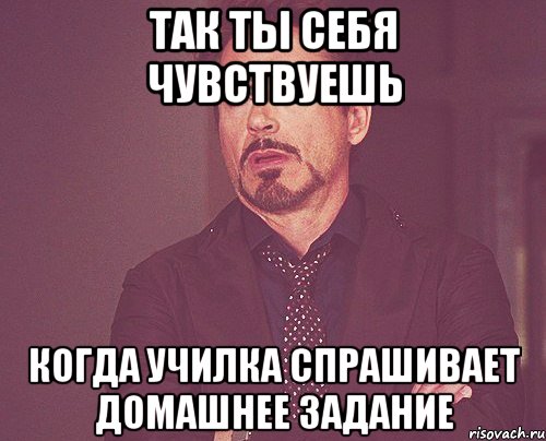 так ты себя чувствуешь когда училка спрашивает домашнее задание, Мем твое выражение лица