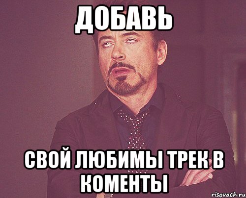 добавь свой любимы трек в коменты, Мем твое выражение лица