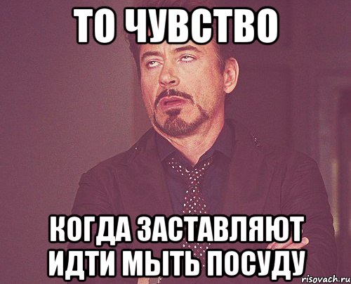 то чувство когда заставляют идти мыть посуду, Мем твое выражение лица