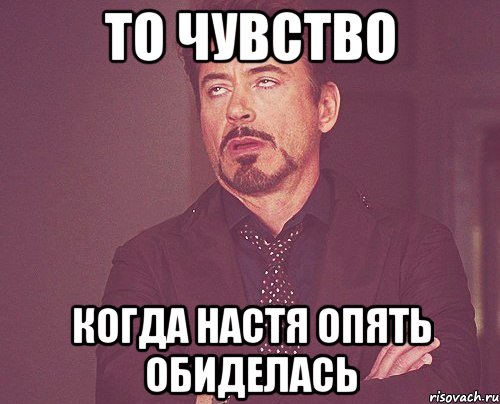 то чувство когда Настя опять обиделась, Мем твое выражение лица