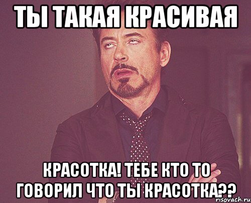 Ты такая красивая Красотка! тебе кто то говорил что ты красотка??, Мем твое выражение лица