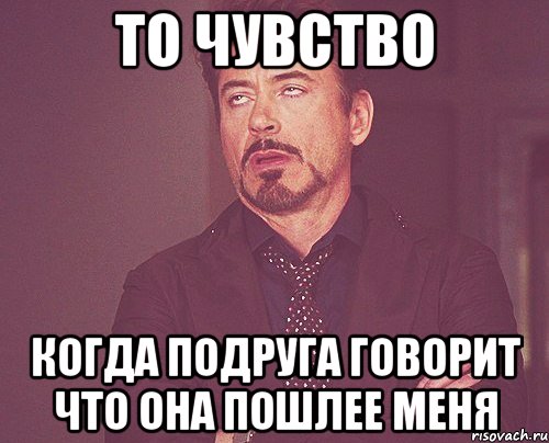 То чувство Когда подруга говорит что она пошлее меня, Мем твое выражение лица