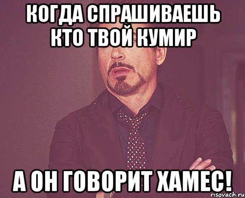 Когда спрашиваешь кто твой кумир А он говорит Хамес!, Мем твое выражение лица