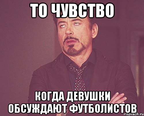 То чувство Когда девушки обсуждают футболистов, Мем твое выражение лица