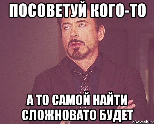 посоветуй кого-то а то самой найти сложновато будет, Мем твое выражение лица