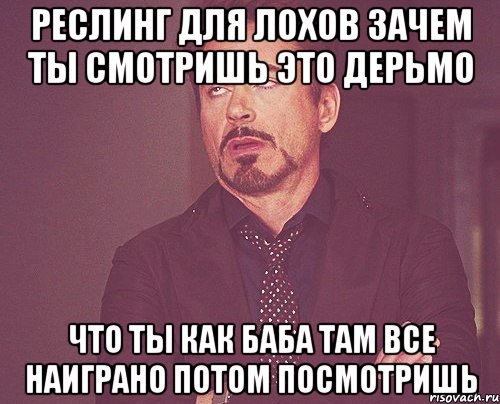 Реслинг для лохов зачем ты смотришь это дерьмо что ты как баба там все наиграно потом посмотришь, Мем твое выражение лица