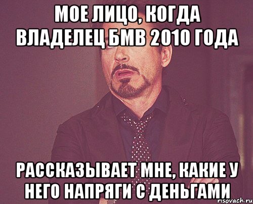 Мое лицо, когда владелец бмв 2010 года Рассказывает мне, какие у него напряги с деньгами, Мем твое выражение лица