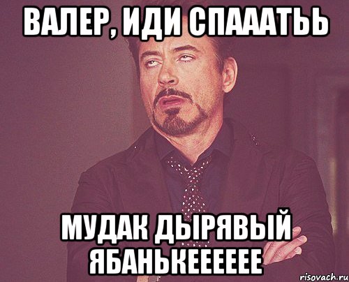 Валер, иди спааатьь мудак дырявый ябанькееееее, Мем твое выражение лица