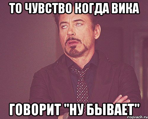 То чувство когда вика Говорит "ну бывает", Мем твое выражение лица