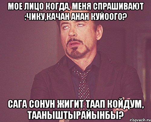 Мое лицо когда, меня спрашивают :Чику,качан анан куйоого? Сага сонун жигит таап койдум, тааныштырайынбы?, Мем твое выражение лица