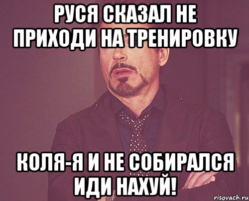 РУСЯ СКАЗАЛ НЕ ПРИХОДИ НА ТРЕНИРОВКУ КОЛЯ-Я И НЕ СОБИРАЛСЯ ИДИ НАХУЙ!, Мем твое выражение лица