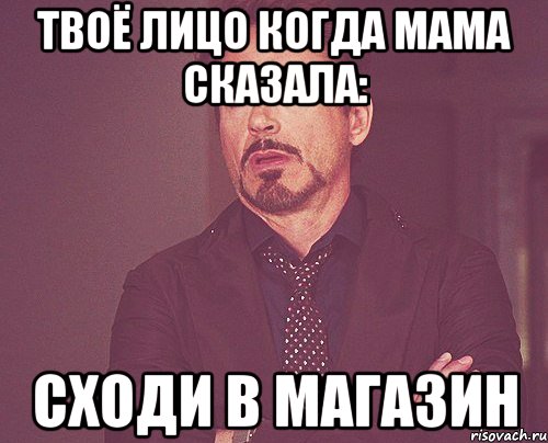 Твоё лицо когда мама сказала: Сходи в магазин, Мем твое выражение лица