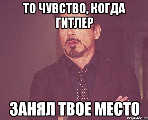 то чувство, когда Гитлер Занял твое место, Мем твое выражение лица