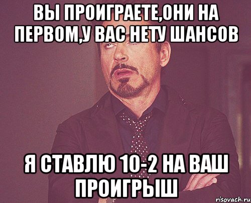 вы проиграете,они на первом,у вас нету шансов я ставлю 10-2 на ваш проигрыш, Мем твое выражение лица