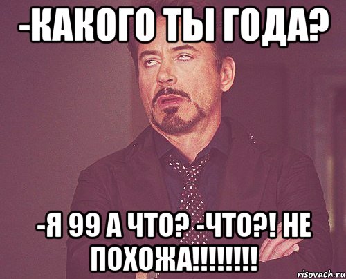 -какого ты года? -я 99 а что? -ЧТО?! НЕ ПОХОЖА!!!!!!!!, Мем твое выражение лица