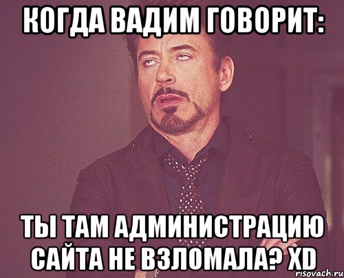 Когда Вадим говорит: ты там администрацию сайта не взломала? XD, Мем твое выражение лица