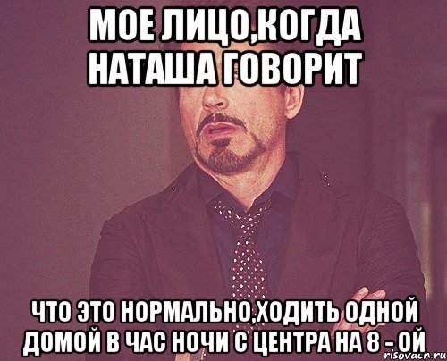 Мое лицо,когда Наташа говорит что это нормально,ходить одной домой в час ночи с центра на 8 - ой, Мем твое выражение лица