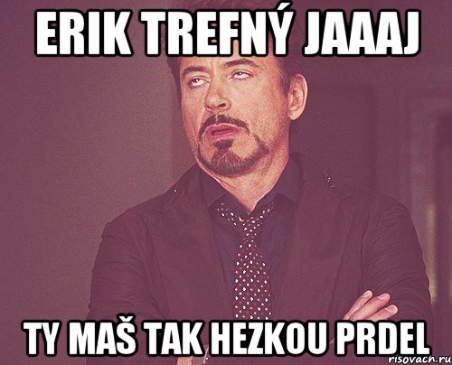 Erik Trefný jaaaj ty maš tak hezkou prdel, Мем твое выражение лица