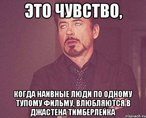 Это чувство, когда наивные люди по одному тупому фильму, влюбляются в джастена тимберлейка, Мем твое выражение лица