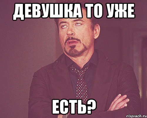 Девушка то уже есть?, Мем твое выражение лица