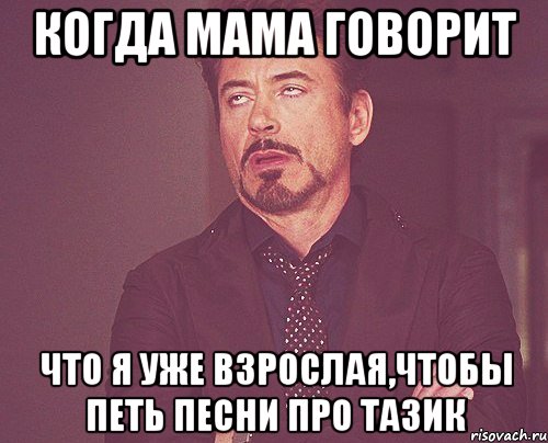 когда мама говорит что я уже взрослая,чтобы петь песни про тазик, Мем твое выражение лица